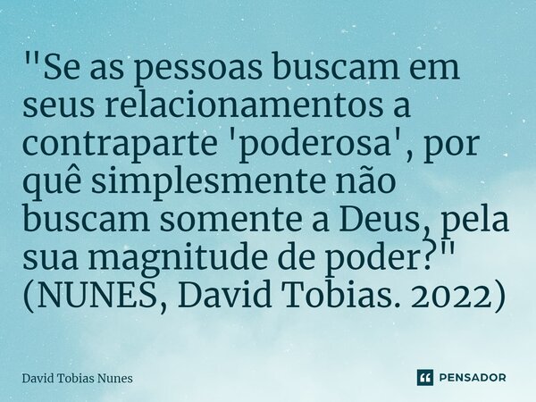 ⁠"⁠Se as pessoas buscam em seus relacionamentos a contraparte 'poderosa', por quê simplesmente não buscam somente a Deus, pela sua magnitude de poder?"... Frase de David Tobias Nunes.