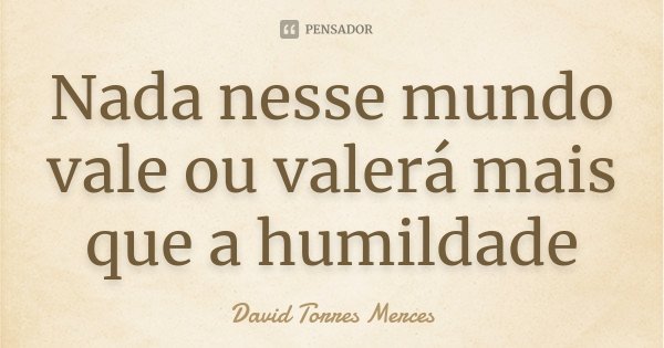 Nada nesse mundo vale ou valerá mais que a humildade... Frase de David Torres Mercês.