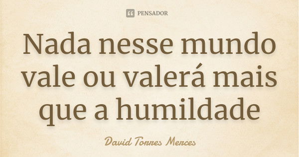 Nada nesse mundo vale ou valerá mais que a humildade... Frase de David Torres Mercês.