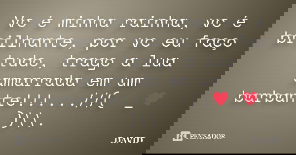 Vc é minha rainha, vc é brilhante, por vc eu faço tudo, trago a lua amarrada em um barbante!!!...//(♥_♥)\\.... Frase de David.