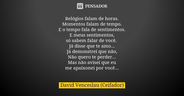 Relógios falam de horas. Momentos falam de tempo. E o tempo fala de sentimentos. E meus sentimentos, só sabem falar de você. Já disse que te amo... Já demonstre... Frase de David Venceslau(Ceifador).