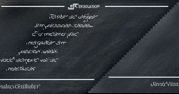 Tentar se afogar em pessoas rasas... É o mesmo que mergulhar em piscina vazia. Você sempre vai se machucar.... Frase de David Venceslau(Ceifador).