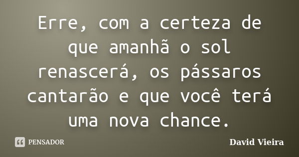 Erre, com a certeza de que amanhã o sol renascerá, os pássaros cantarão e que você terá uma nova chance.... Frase de David Vieira.