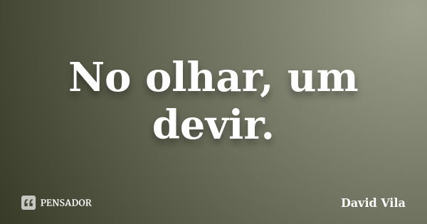 No olhar, um devir.... Frase de David Vila.