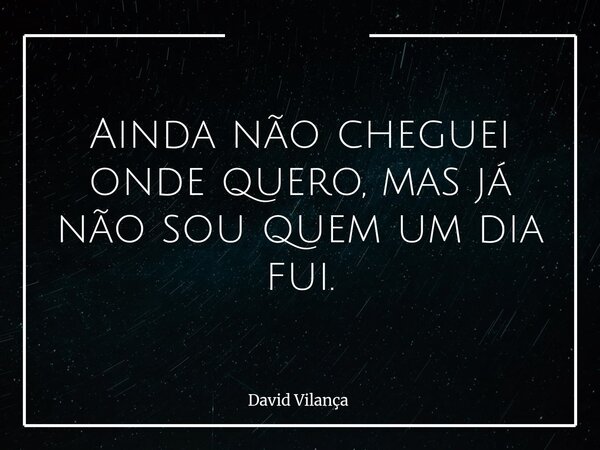 Ainda não cheguei onde quero, mas já não sou quem um dia fui.... Frase de David Vilança.