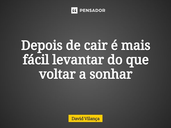 ⁠Depois de cair é mais fácil levantar do que voltar a sonhar... Frase de David Vilança.