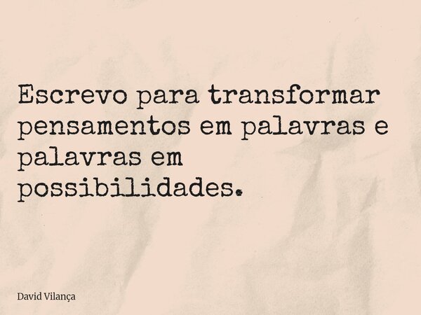 Escrevo para transformar pensamentos em palavras e palavras em possibilidades.... Frase de David Vilança.