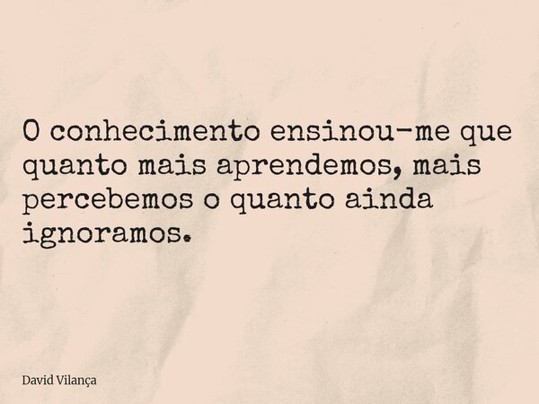 O conhecimento ensinou-me que quanto mais aprendemos, mais percebemos o quanto ainda ignoramos.... Frase de David Vilança.