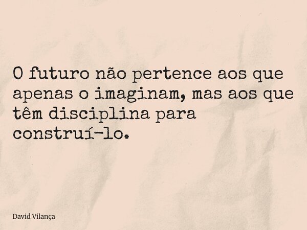 O futuro não pertence aos que apenas o imaginam, mas aos que têm disciplina para construí-lo.... Frase de David Vilança.