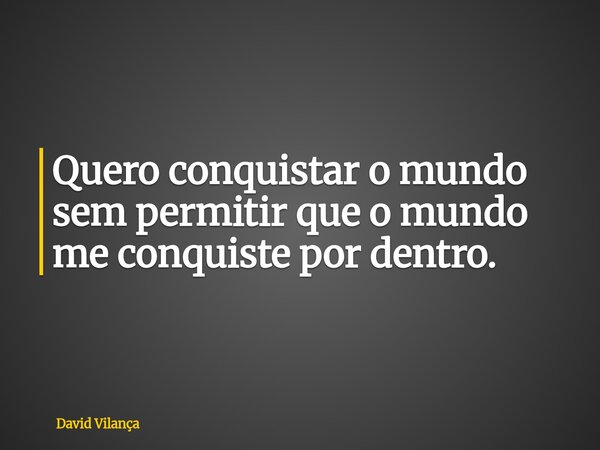 Quero conquistar o mundo sem permitir que o mundo me conquiste por dentro.... Frase de David Vilança.