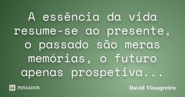 A essência da vida resume-se ao presente, o passado são meras memórias, o futuro apenas prospetiva...... Frase de David Vinagreiro.