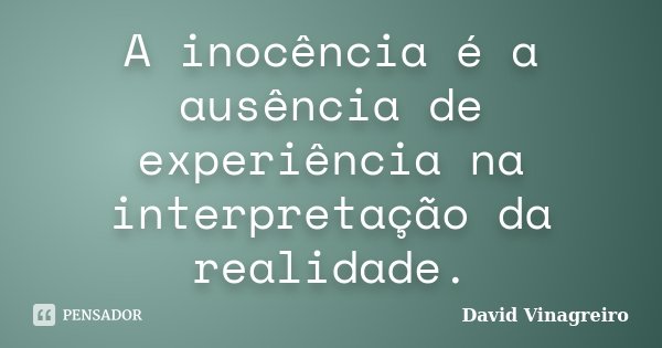 A inocência é a ausência de experiência na interpretação da realidade.... Frase de David Vinagreiro.