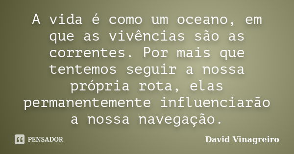 A vida é como um oceano, em que as vivências são as correntes. Por mais que tentemos seguir a nossa própria rota, elas permanentemente influenciarão a nossa nav... Frase de David Vinagreiro.