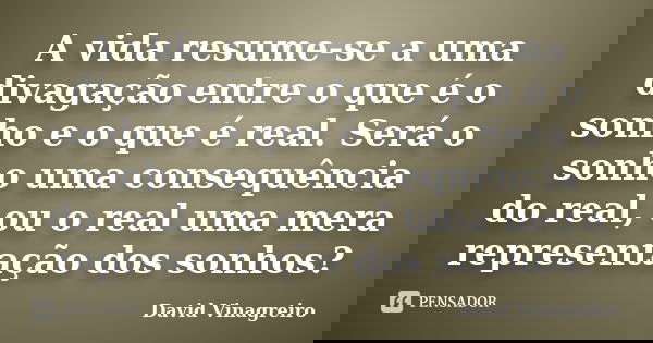 A vida resume-se a uma divagação entre o que é o sonho e o que é real. Será o sonho uma consequência do real, ou o real uma mera representação dos sonhos?... Frase de David Vinagreiro.
