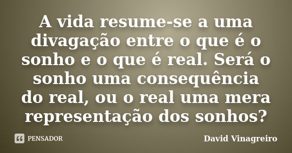 A vida resume-se a uma divagação entre o que é o sonho e o que é real. Será o sonho uma consequência do real, ou o real uma mera representação dos sonhos?... Frase de David Vinagreiro.