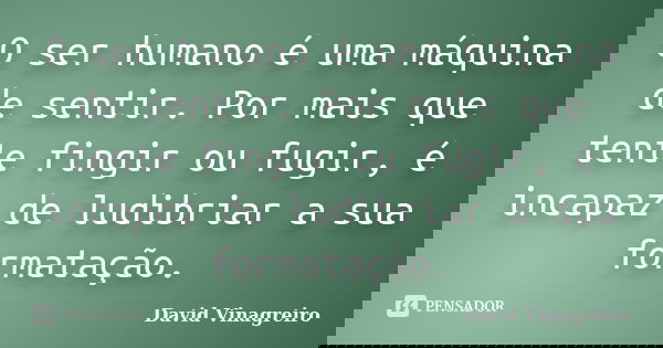 O ser humano é uma máquina de sentir. Por mais que tente fingir ou fugir, é incapaz de ludibriar a sua formatação.... Frase de David Vinagreiro.