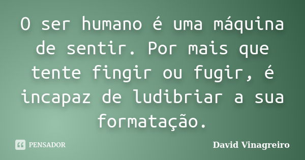 O ser humano é uma máquina de sentir. Por mais que tente fingir ou fugir, é incapaz de ludibriar a sua formatação.... Frase de David Vinagreiro.