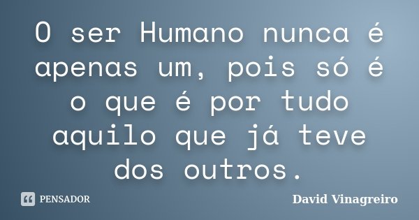 O ser Humano nunca é apenas um, pois só é o que é por tudo aquilo que já teve dos outros.... Frase de David Vinagreiro.