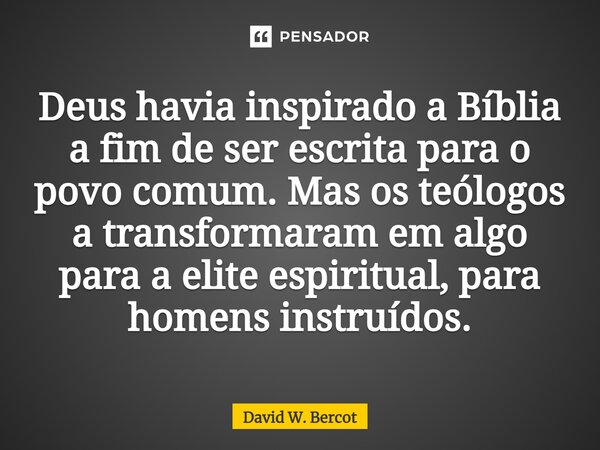 ⁠Deus havia inspirado a Bíblia a fim de ser escrita para o povo comum. Mas os teólogos a transformaram em algo para a elite espiritual, para homens instruídos.... Frase de David W. Bercot.