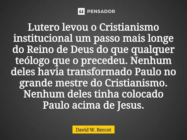 ⁠Lutero levou o Cristianismo institucional um passo mais longe do Reino de Deus do que qualquer teólogo que o precedeu. Nenhum deles havia transformado Paulo no... Frase de David W. Bercot.