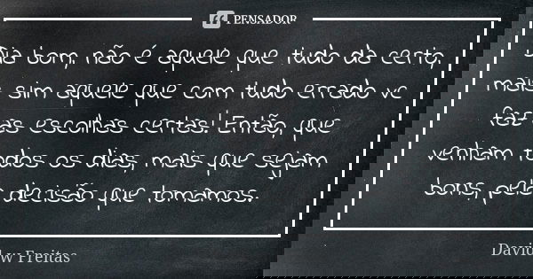 Dia bom, não é aquele que tudo da certo, mais sim aquele que com tudo errado vc faz as escolhas certas! Então, que venham todos os dias, mais que sejam bons, pe... Frase de David w Freitas.