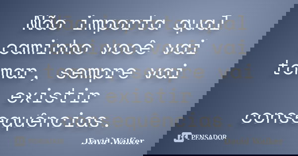 Não importa qual caminho você vai tomar, sempre vai existir consequências.... Frase de David Walker.