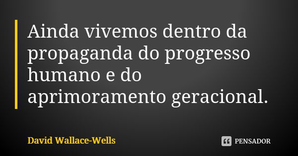 Ainda vivemos dentro da propaganda do progresso humano e do aprimoramento geracional.... Frase de David Wallace-Wells.