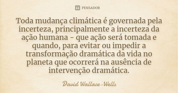 Toda mudança climática é governada pela incerteza, principalmente a incerteza da ação humana - que ação será tomada e quando, para evitar ou impedir a transform... Frase de David Wallace-Wells.