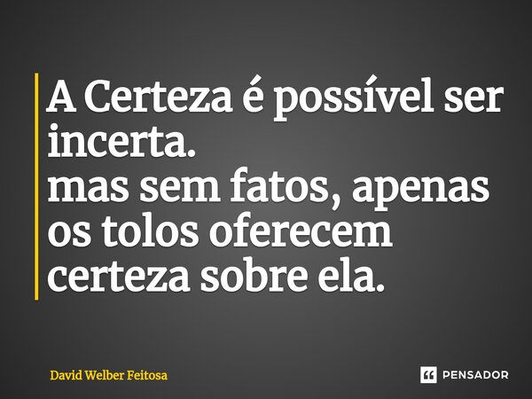 ⁠A Certeza é possível ser incerta. mas sem fatos, apenas os tolos oferecem certeza sobre ela.... Frase de David Welber Feitosa.