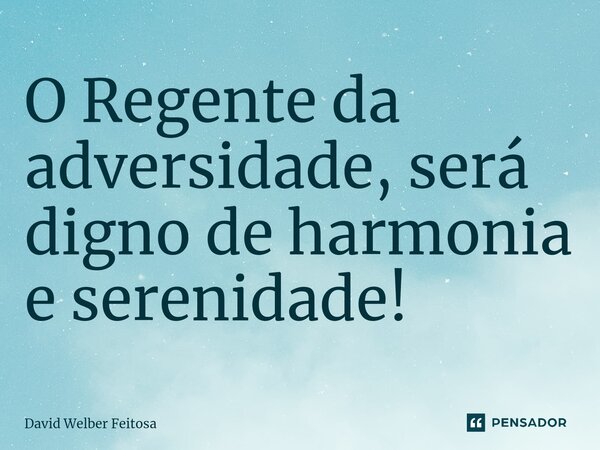 O Regente da adversidade, será digno de harmonia e serenidade!⁠... Frase de David Welber Feitosa.