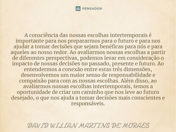 ⁠A consciência das nossas escolhas intertemporais é importante para nos prepararmos para o futuro e para nos ajudar a tomar decisões que sejam benéficas para nó... Frase de DAVID WILIAN MARTINS DE MORAES.