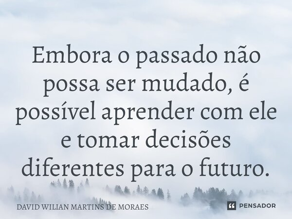⁠Embora o passado não possa ser mudado, é possível aprender com ele e tomar decisões diferentes para o futuro.... Frase de DAVID WILIAN MARTINS DE MORAES.