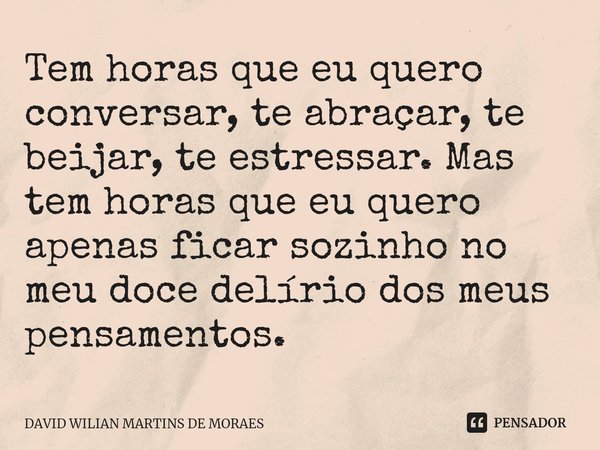 ⁠⁠Tem horas que eu quero conversar, te abraçar, te beijar, te estressar. Mas tem horas que eu quero apenas ficar sozinho no meu doce delírio dos meus pensamento... Frase de DAVID WILIAN MARTINS DE MORAES.
