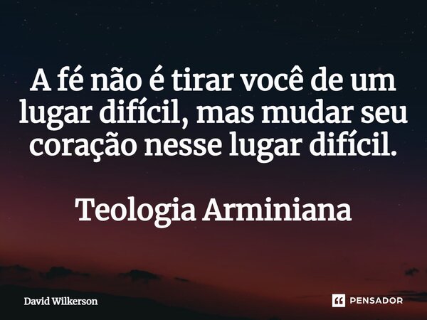 ⁠A fé não é tirar você de um lugar difícil, mas mudar seu coração nesse lugar difícil. Teologia Arminiana... Frase de David Wilkerson.