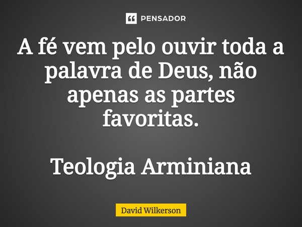 ⁠A fé vem pelo ouvir toda a palavra de Deus, não apenas as partes favoritas. Teologia Arminiana... Frase de David Wilkerson.