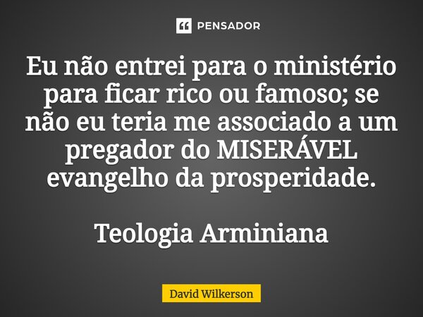 ⁠Eu não entrei para o ministério para ficar rico ou famoso; se não eu teria me associado a um pregador do MISERÁVEL evangelho da prosperidade. Teologia Arminian... Frase de David Wilkerson.