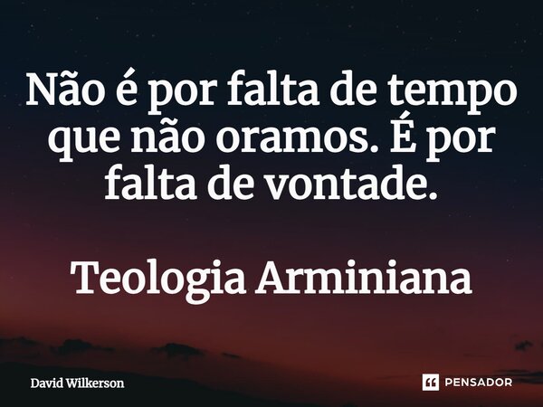 ⁠Não é por falta de tempo que não oramos. É por falta de vontade. Teologia Arminiana... Frase de David Wilkerson.