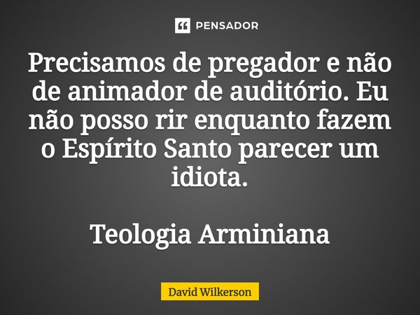 ⁠Precisamos de pregador e não de animador de auditório. Eu não posso rir enquanto fazem o Espírito Santo parecer um idiota. Teologia Arminiana... Frase de David Wilkerson.