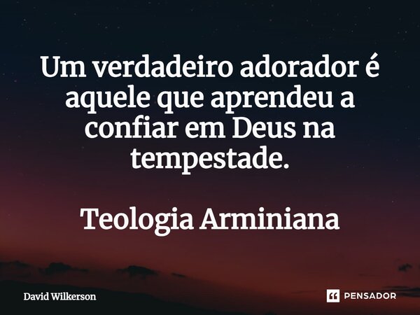 ⁠Um verdadeiro adorador é aquele que aprendeu a confiar em Deus na tempestade. Teologia Arminiana... Frase de David Wilkerson.