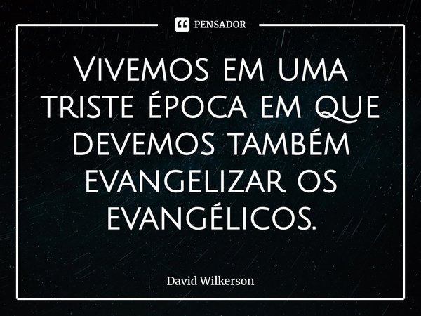 ⁠Vivemos em uma triste época em que devemos também evangelizar os evangélicos.... Frase de David Wilkerson.