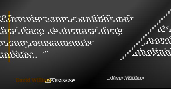 "Conviver com a solidão não te fará fraco, te tornará forte, porém com pensamentos individualistas..."... Frase de David William.