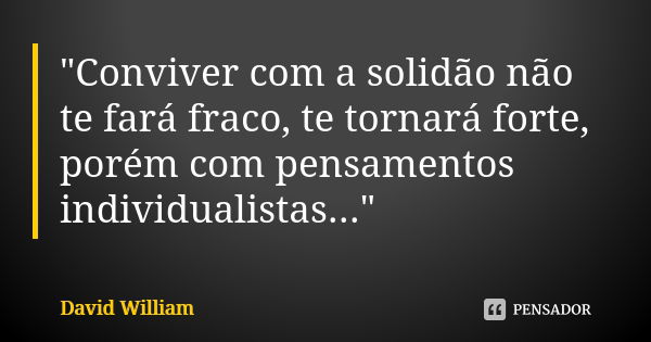 "Conviver com a solidão não te fará fraco, te tornará forte, porém com pensamentos individualistas..."... Frase de David William.