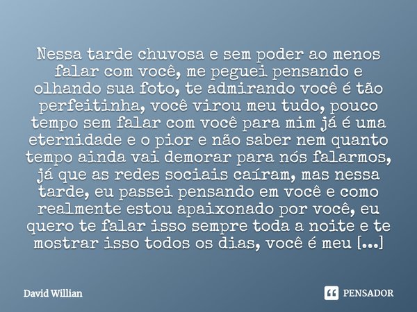Nessa tarde chuvosa e sem poder ao menos falar com você, me peguei pensando e olhando sua foto, te admirando você é tão perfeitinha, você virou meu tudo, pouco... Frase de David Willian.