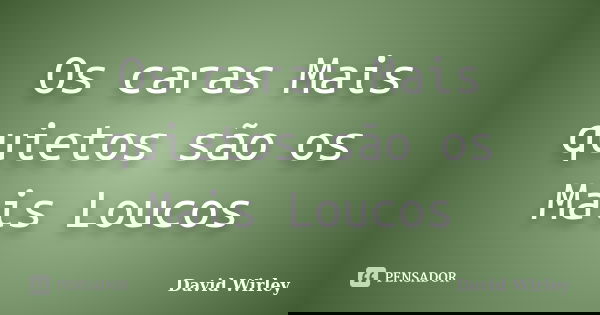 Os caras Mais quietos são os Mais Loucos... Frase de David Wirley.