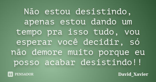 Não estou desistindo, apenas estou dando um tempo pra isso tudo, vou esperar você decidir, só não demore muito porque eu posso acabar desistindo!!... Frase de David_Xavier.