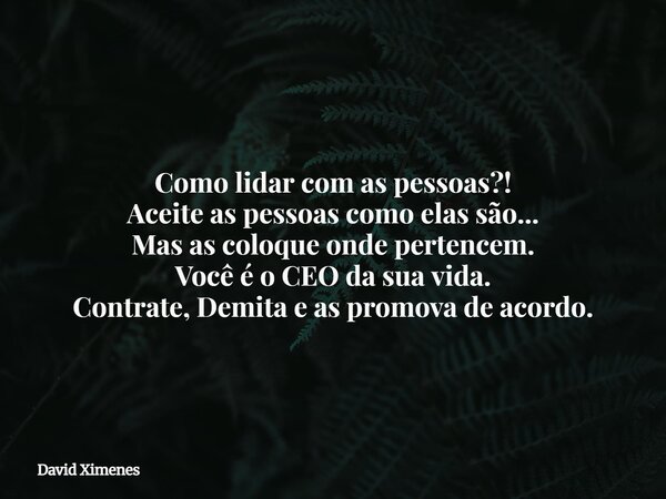 Como lidar com as pessoas?! Aceite as pessoas como elas são... Mas as coloque onde pertencem. Você é o CEO da sua vida. Contrate, Demita e as promova de acordo.... Frase de David Ximenes.