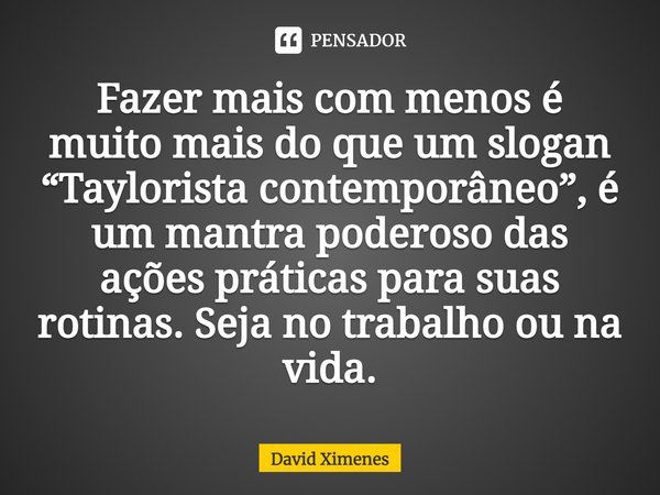 ⁠Fazer mais com menos é muito mais do que um slogan “Taylorista contemporâneo”, é um mantra poderoso das ações práticas para suas rotinas. Seja no trabalho ou n... Frase de David Ximenes.