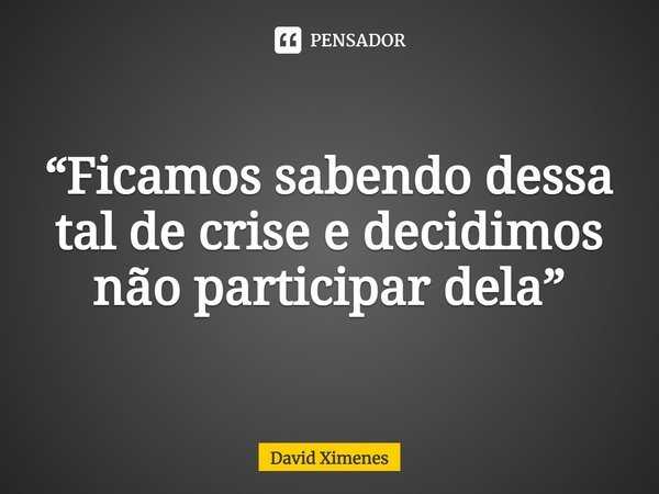 ⁠“Ficamos sabendo dessa tal de crise e decidimos não participar dela”... Frase de David Ximenes.