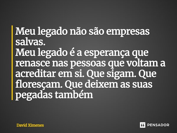 Meu legado não são empresas salvas. Meu legado é a esperança que renasce nas pessoas que voltam a acreditar em si. Que sigam. Que floresçam. Que deixem as suas ... Frase de David Ximenes.