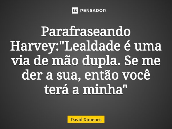 ⁠Parafraseando Harvey: "Lealdade é uma via de mão dupla. Se me der a sua, então você terá a minha"... Frase de David Ximenes.